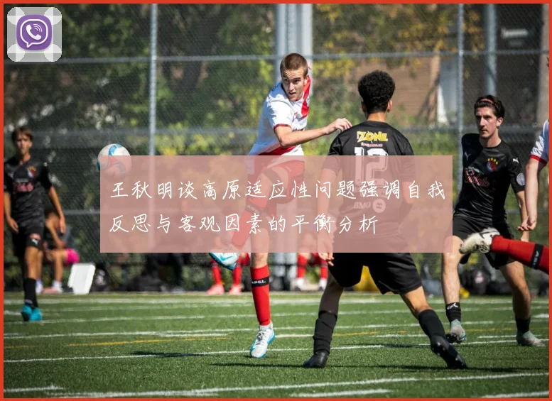 王秋明谈高原适应性问题强调自我反思与客观因素的平衡分析