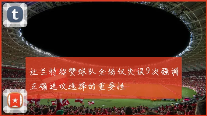 杜兰特称赞球队全场仅失误9次强调正确进攻选择的重要性