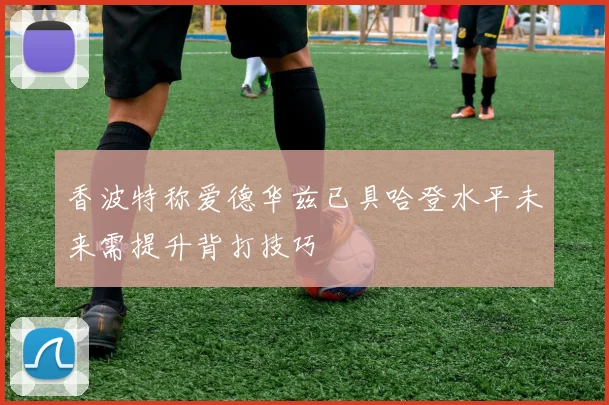 香波特称爱德华兹已具哈登水平未来需提升背打技巧