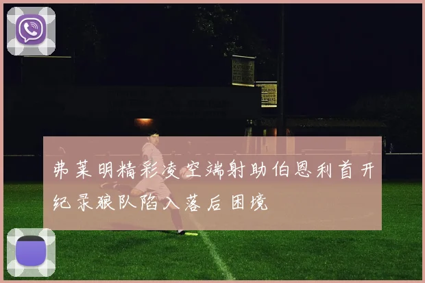 弗莱明精彩凌空端射助伯恩利首开纪录狼队陷入落后困境