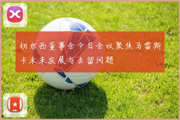 切尔西董事会今日会议聚焦马雷斯卡未来发展与去留问题