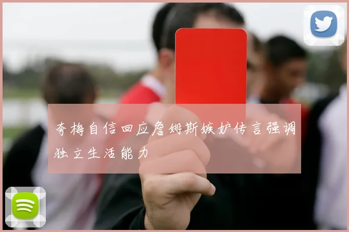 夸梅自信回应詹姆斯嫉妒传言强调独立生活能力