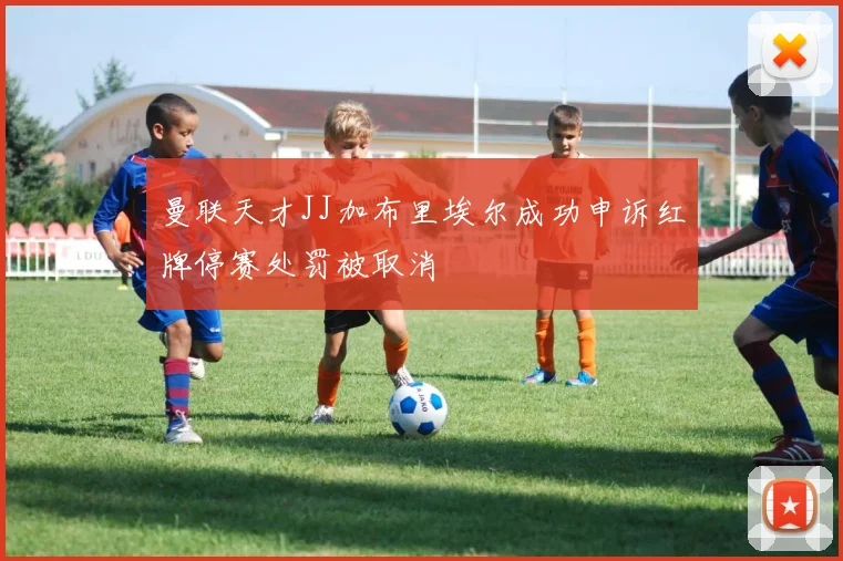 曼联天才JJ加布里埃尔成功申诉红牌停赛处罚被取消