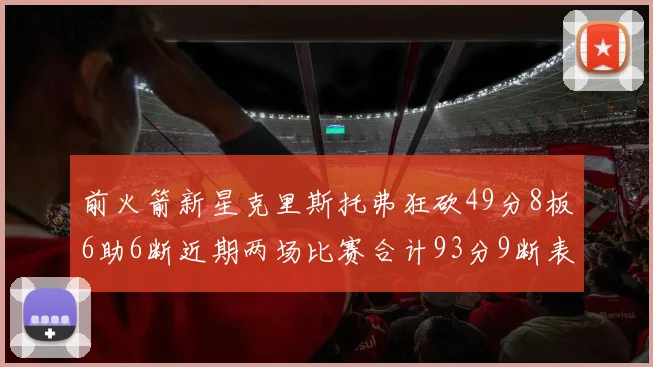 前火箭新星克里斯托弗狂砍49分8板6助6断近期两场比赛合计93分9断表现惊艳