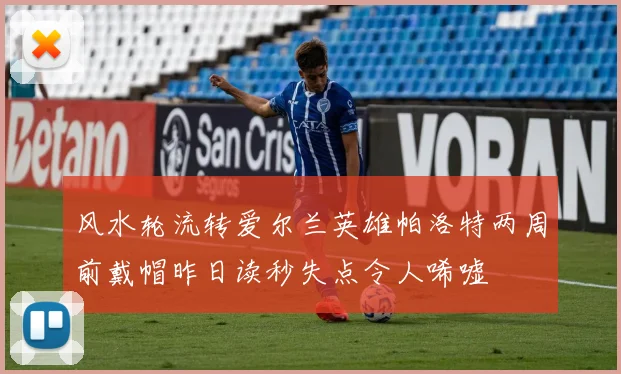风水轮流转爱尔兰英雄帕洛特两周前戴帽昨日读秒失点令人唏嘘